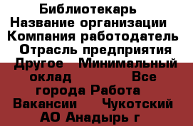 Библиотекарь › Название организации ­ Компания-работодатель › Отрасль предприятия ­ Другое › Минимальный оклад ­ 18 000 - Все города Работа » Вакансии   . Чукотский АО,Анадырь г.